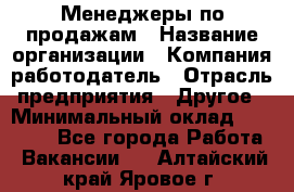 Менеджеры по продажам › Название организации ­ Компания-работодатель › Отрасль предприятия ­ Другое › Минимальный оклад ­ 15 000 - Все города Работа » Вакансии   . Алтайский край,Яровое г.